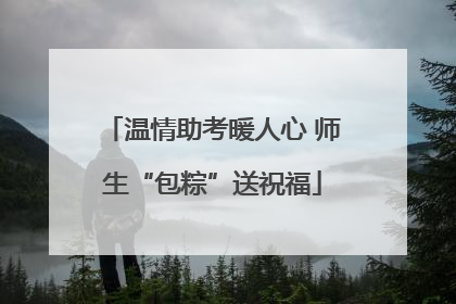 温情助考暖人心 师生“包粽”送祝福