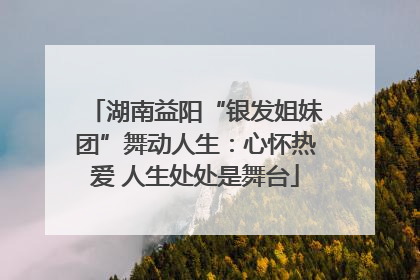 湖南益阳“银发姐妹团”舞动人生：心怀热爱 人生处处是舞台