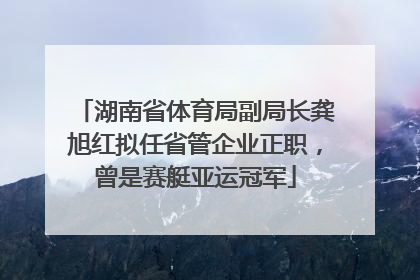 湖南省体育局副局长龚旭红拟任省管企业正职，曾是赛艇亚运冠军