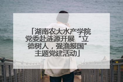 湖南农大水产学院党委赴涟源开展“立德树人，强渔报国”主题党建活动