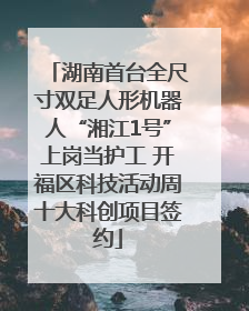 湖南首台全尺寸双足人形机器人“湘江1号”上岗当护工 开福区科技活动周十大科创项目签约