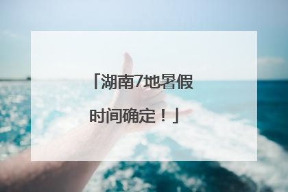 湖南7地暑假时间确定！