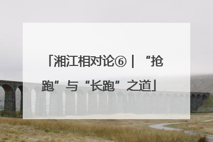 湘江相对论⑥｜“抢跑”与“长跑”之道