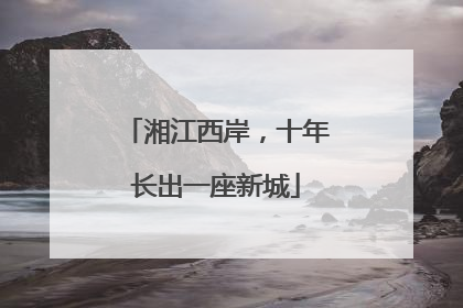 湘江西岸，十年长出一座新城