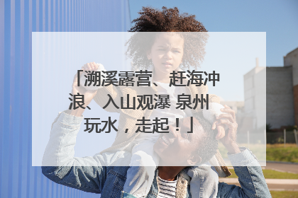 溯溪露营、赶海冲浪、入山观瀑 泉州玩水，走起！