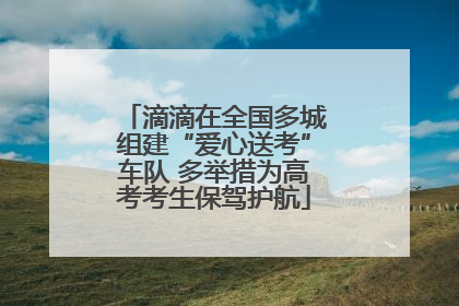 滴滴在全国多城组建“爱心送考”车队 多举措为高考考生保驾护航