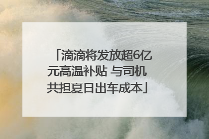 滴滴将发放超6亿元高温补贴 与司机共担夏日出车成本