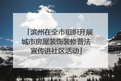 滨州在全市组织开展城市房屋装饰装修普法宣传进社区活动
