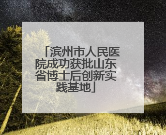滨州市人民医院成功获批山东省博士后创新实践基地