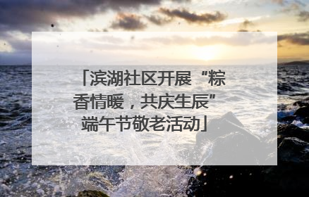 滨湖社区开展“粽香情暖，共庆生辰”端午节敬老活动