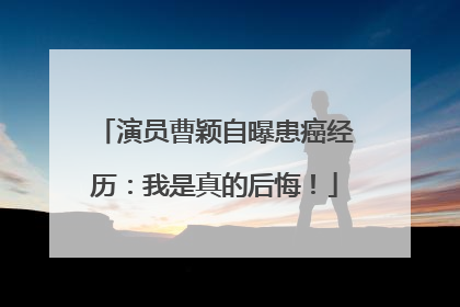 演员曹颖自曝患癌经历：我是真的后悔！