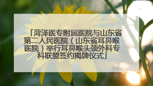 菏泽医专附属医院与山东省第二人民医院（山东省耳鼻喉医院）举行耳鼻喉头颈外科专科联盟签约揭牌仪式