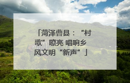 菏泽曹县：“村歌”嘹亮 唱响乡风文明“新声”