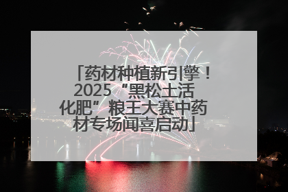 药材种植新引擎！2025“黑松土活化肥”粮王大赛中药材专场闻喜启动