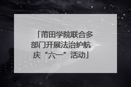 莆田学院联合多部门开展法治护航庆“六一”活动