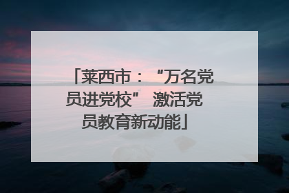 莱西市：“万名党员进党校” 激活党员教育新动能