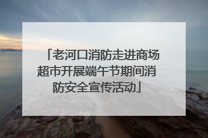 老河口消防走进商场超市开展端午节期间消防安全宣传活动
