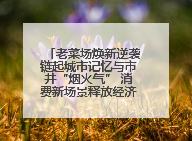 老菜场焕新逆袭链起城市记忆与市井“烟火气” 消费新场景释放经济新活力