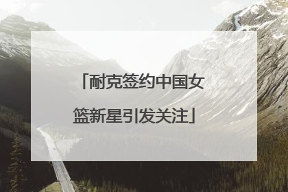 耐克签约中国女篮新星引发关注
