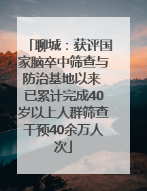 聊城：获评国家脑卒中筛查与防治基地以来 已累计完成40岁以上人群筛查干预40余万人次