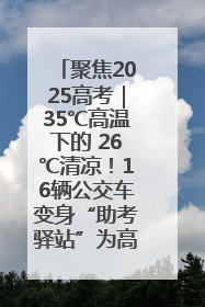 聚焦2025高考｜35℃高温下的 26℃清凉！16辆公交车变身“助考驿站”为高考护航