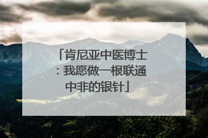 肯尼亚中医博士：我愿做一根联通中非的银针