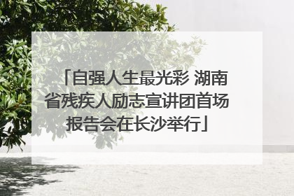 自强人生最光彩 湖南省残疾人励志宣讲团首场报告会在长沙举行