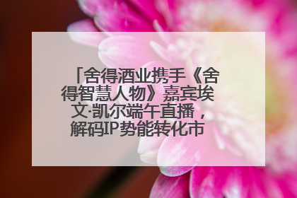 舍得酒业携手《舍得智慧人物》嘉宾埃文·凯尔端午直播，解码IP势能转化市场销量的有效路径