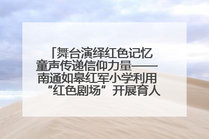 舞台演绎红色记忆 童声传递信仰力量——南通如皋红军小学利用“红色剧场”开展育人实践活动纪实