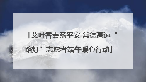 艾叶香囊系平安 常德高速“路灯”志愿者端午暖心行动
