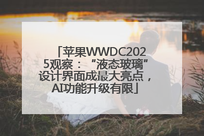 苹果WWDC2025观察：“液态玻璃”设计界面成最大亮点，AI功能升级有限