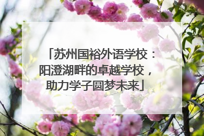 苏州国裕外语学校：阳澄湖畔的卓越学校，助力学子圆梦未来