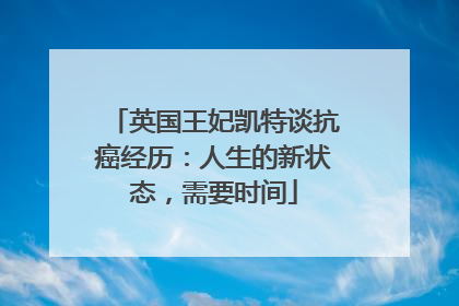 英国王妃凯特谈抗癌经历：人生的新状态，需要时间