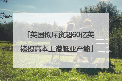 英国拟斥资超60亿英镑提高本土潜艇业产能