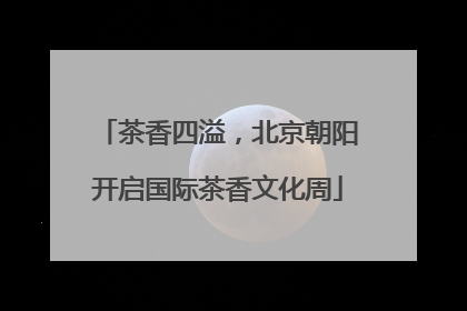 茶香四溢，北京朝阳开启国际茶香文化周