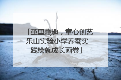 茧里藏趣，童心创艺 乐山实验小学养蚕实践绘就成长画卷