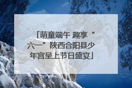 萌童端午 趣享“六一”陕西合阳县少年宫呈上节日盛宴