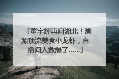 董宇辉再回湖北！溯源顶流美食小龙虾，直播间人数爆了……