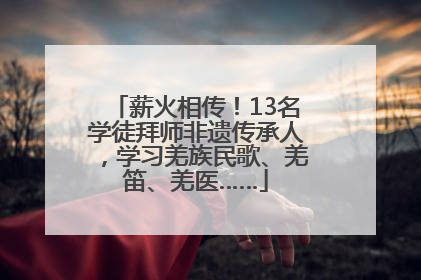 薪火相传！13名学徒拜师非遗传承人，学习羌族民歌、羌笛、羌医……