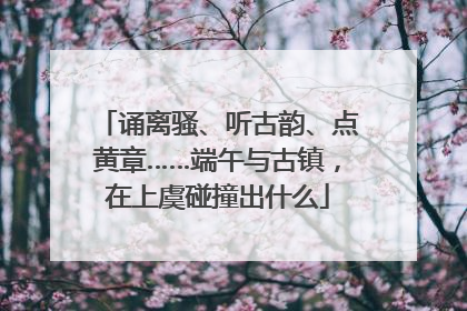 诵离骚、听古韵、点黄章……端午与古镇，在上虞碰撞出什么