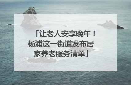 让老人安享晚年！杨浦这一街道发布居家养老服务清单