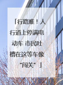 行路难！人行道上停满电动车 市民吐槽在这等车像“闯关”