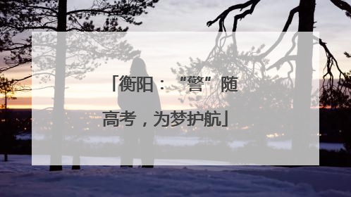 衡阳：“警”随高考，为梦护航