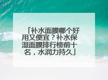 补水面膜哪个好用又便宜？补水保湿面膜排行榜前十名，水润力持久