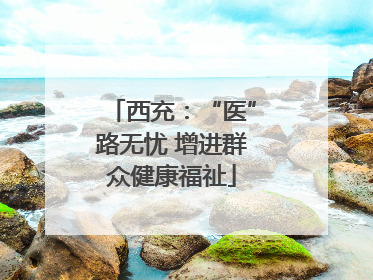 西充：“医”路无忧 增进群众健康福祉