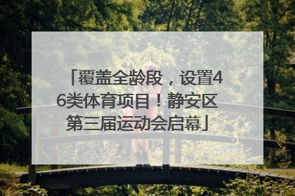 覆盖全龄段，设置46类体育项目！静安区第三届运动会启幕