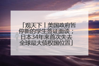 观天下丨美国政府暂停新的学生签证面谈；日本34年来首次失去全球最大债权国位置