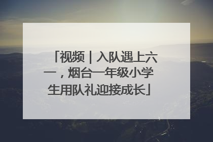 视频｜入队遇上六一，烟台一年级小学生用队礼迎接成长