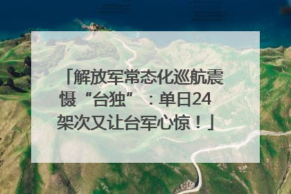 解放军常态化巡航震慑“台独”：单日24架次又让台军心惊！