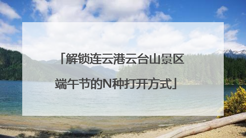 解锁连云港云台山景区端午节的N种打开方式